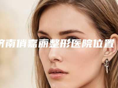 济南俏嘉丽整形医院位置在哪里(济南俏嘉丽整形医院位置在哪里啊)