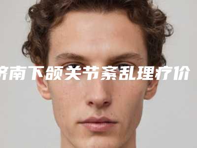 济南下颌关节紊乱理疗价格到底是多少呢,济南下颌关节紊乱理疗手术的费用究竟是多少