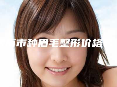 济南市种眉毛整形价格表一览曝光-近8个月均价为12234元