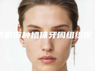 济南市种植体牙周组织医生在榜名单top10强口碑获赞-济南市凌涤生口腔医生