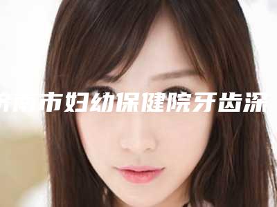 济南市妇幼保健院牙齿深覆合矫正可能出现的五个后遗症