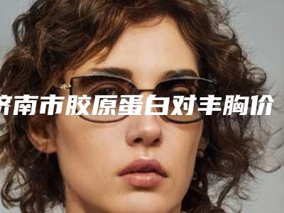 济南市胶原蛋白对丰胸价位表2025热心推荐-山东中医药大学附属眼科医院、山东施尔明眼科医院价格(收费标准)