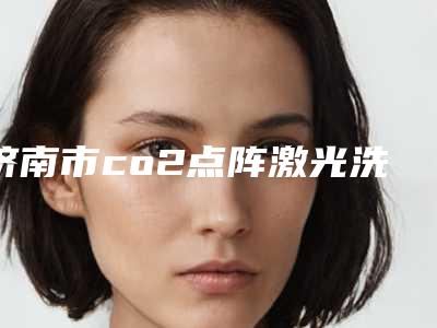 济南市co2点阵激光洗脸价格(费用)清单2025正式发布,详细在此(近6个月均价为:2217元)