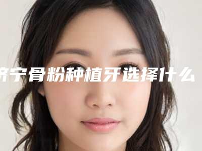 济宁骨粉种植牙选择什么方法效果好