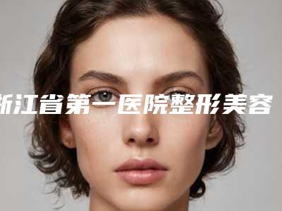 浙江省第一医院整形美容中心收费标准热门项目抢先一览附疤痕修复治疗案例