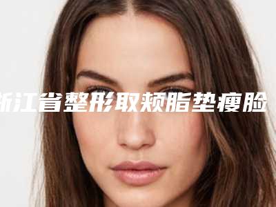 浙江省整形取颊脂垫瘦脸医院-宁波市第二医院美容科老牌医生口碑出众