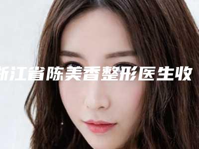 浙江省陈美香整形医生收费标准全面曝光