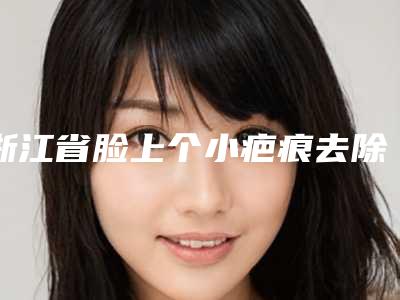 浙江省脸上个小疤痕去除医生排名榜前十强口碑曝光-浙江省脸上个小疤痕去除医生