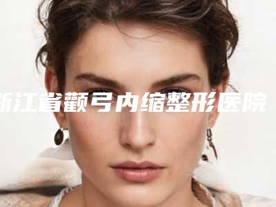 浙江省颧弓内缩整形医院上榜清单前十名评价怎么样(宁波薇加医疗美容诊所广受网友好评_)