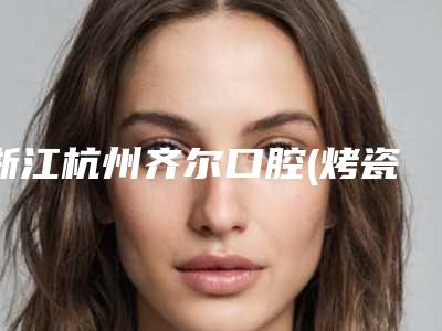 浙江杭州齐尔口腔(烤瓷牙补牙)