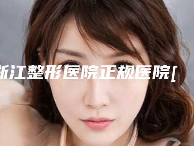 浙江整形医院正规医院[浙江整形医院排名前三的]