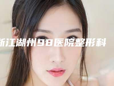 浙江湖州98医院整形科,湖州恒颜美医疗美容整形门诊部人气口碑实力汇总