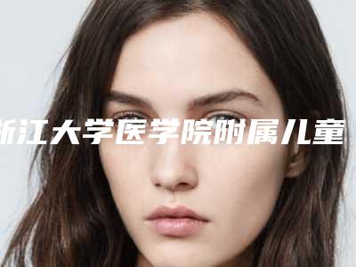 浙江大学医学院附属儿童医院烧伤整形科,杭州艺星富阳医疗美容门诊部哪家便宜又好