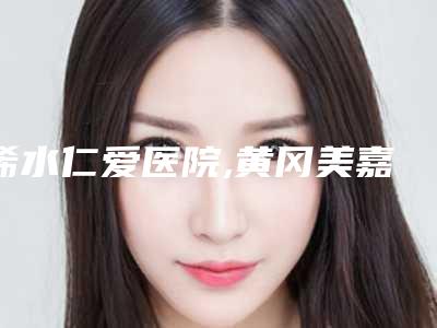 浠水仁爱医院,黄冈美嘉医疗美容门诊部技术PK哪家好
