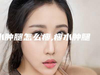水肿腿怎么瘦,瘦水肿腿的最快方法