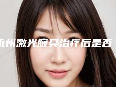 永州激光腋臭治疗后是否会影响正常生活