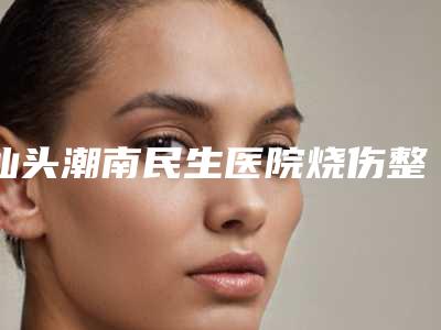 汕头潮南民生医院烧伤整形科,汕头紫馨医疗美容整形门诊部你比较中意哪一家