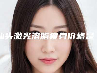汕头激光溶脂瘦身价格是多少钱啊