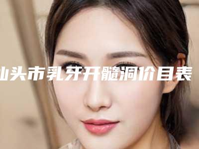 汕头市乳牙开髓洞价目表2025版发出来看看-汕头市乳牙开髓洞价格