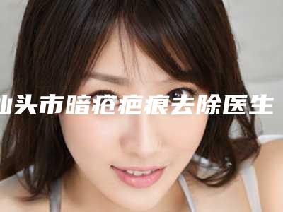 汕头市暗疮疤痕去除医生在榜名单整形院长医生大全-周传波整形医生术后真实评价
