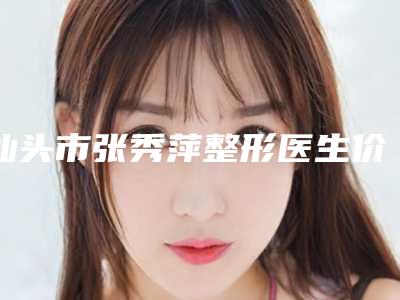 汕头市张秀萍整形医生价格收费表新版项目爆出