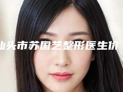 汕头市苏国艺整形医生价格表正规官方人气爆出