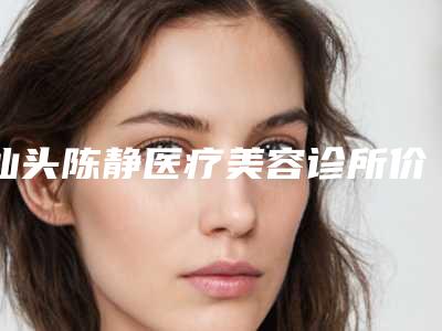 汕头陈静医疗美容诊所价格(费用)清单2025附点痣案例附自体丰臀术案例