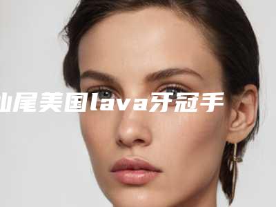 汕尾美国lava牙冠手术后遗症如何预防