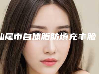 汕尾市自体脂肪填充丰脸价格表火辣一览(自体脂肪填充丰脸均价为:6329元)
