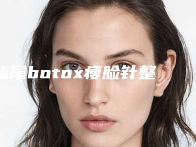 汕尾botox瘦脸针整形的年龄是多少
