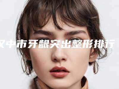 汉中市牙龈突出整形排行赶紧收藏起来-汉中市牙龈突出整形口腔医生