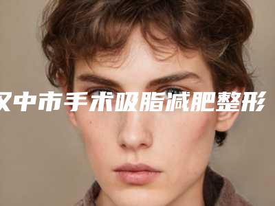汉中市手术吸脂减肥整形美容科全新价格表-汉中市手术吸脂减肥价格行情