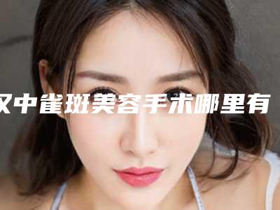 汉中雀斑美容手术哪里有优惠,汉中雀斑美容整形手术多少钱,效果好