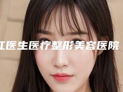 江医生医疗整形美容医院,资溪县超亿医疗美容诊所哪个医院好附案例