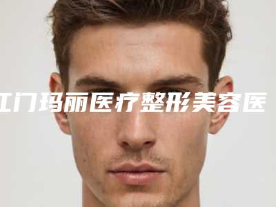 江门玛丽医疗整形美容医院,江门市梦想医疗美容门诊部公立私立口碑大PK