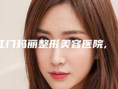 江门玛丽整形美容医院,江门蓬江梦想医疗美容门诊部你比较中意哪一家
