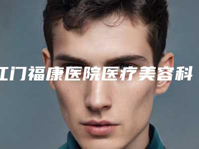 江门福康医院医疗美容科价格(价目)表2025闪亮登场附牙矫正案例