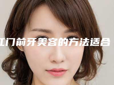 江门前牙美容的方法适合哪些人_江门前牙美容手术适应三种人