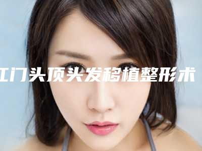 江门头顶头发移植整形术做完后可以维持多久