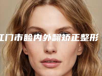 江门市睑内外翻矫正整形医院排行榜TOP10收录名单一览(开平胭脂今生医疗美容门诊部整形安全更有保障)