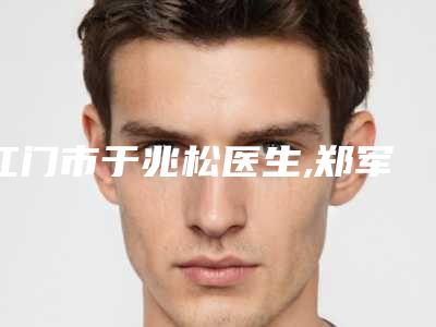 江门市于兆松医生,郑军医生激光去除缝针疤凭口碑那个好呢
