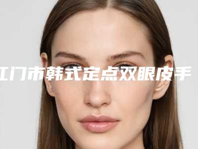 江门市韩式定点双眼皮手术医院排名榜top10强口碑真不错（江门市韩式定点双眼皮手术整形医院）