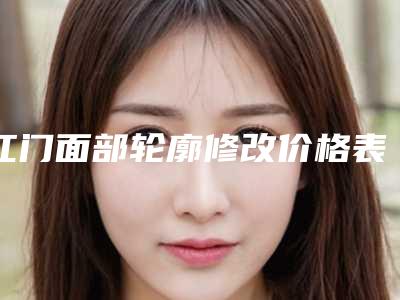 江门面部轮廓修改价格表(费用)明细参考江门市面部轮廓修改价格(价目)请查收!