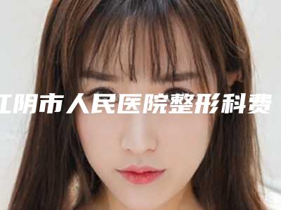 江阴市人民医院整形科费用-价格(收费标准)倾情发布