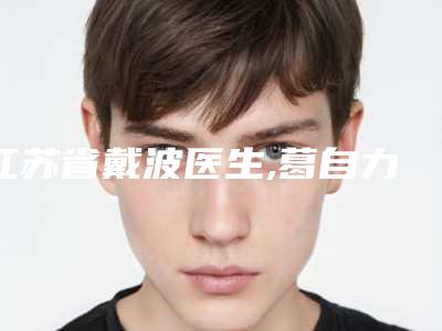 江苏省戴波医生,葛自力医生粉毒去皱口碑横评哪个好