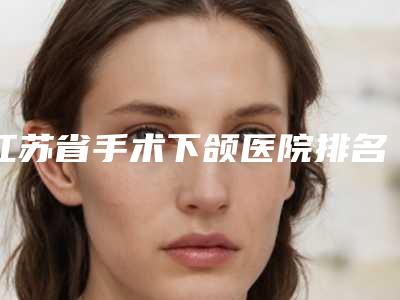 江苏省手术下颌医院排名榜前十名口碑pk(盐城大丰维多利亚医疗美容外科门诊部实力很不错哦~)