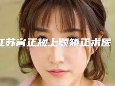江苏省正规上颚矫正术医院推荐:上颚矫正术医院前30强权威之选