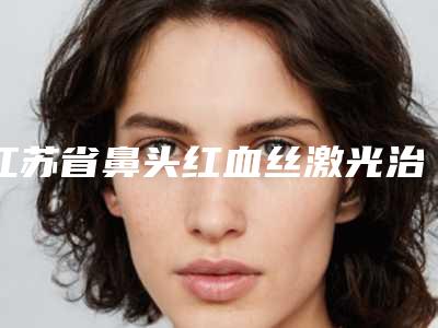 江苏省鼻头红血丝激光治疗医生上榜名单大综合汇总-江苏省鼻头红血丝激光治疗整形医生