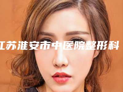 江苏淮安市中医院整形科价格价位表钜惠出炉附鼻子玻尿酸注射案例