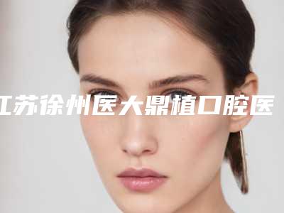 江苏徐州医大鼎植口腔医院价格价位表2025热门新编附限首颗·高硬度案例
